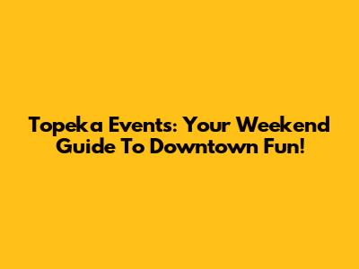 Topeka Events: Your Weekend Guide To Downtown Fun!