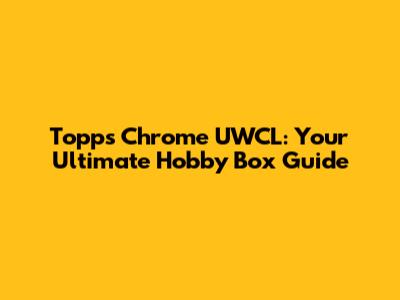 Topps Chrome UWCL: Your Ultimate Hobby Box Guide