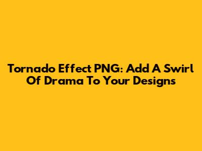 Tornado Effect PNG: Add A Swirl Of Drama To Your Designs