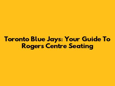Toronto Blue Jays: Your Guide To Rogers Centre Seating