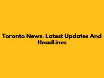 Toronto News: Latest Updates And Headlines