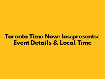 Toronto Time Now: Ioscpresentsc Event Details & Local Time