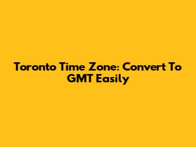 Toronto Time Zone: Convert To GMT Easily