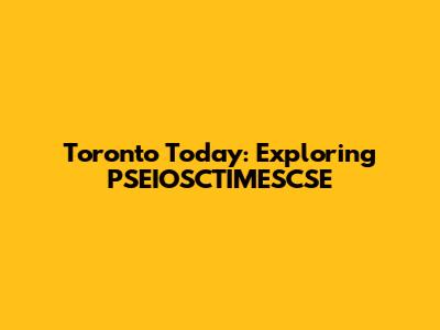 Toronto Today: Exploring PSEIOSCTIMESCSE