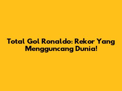 Total Gol Ronaldo: Rekor Yang Mengguncang Dunia!