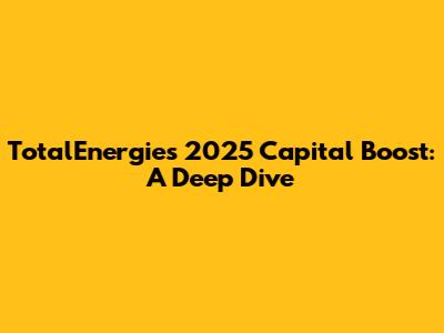 TotalEnergies' 2025 Capital Boost: A Deep Dive
