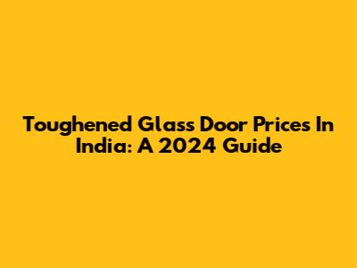 Toughened Glass Door Prices In India: A 2024 Guide