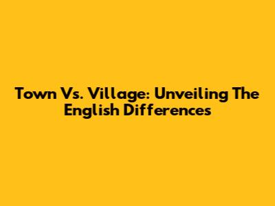 Town Vs. Village: Unveiling The English Differences