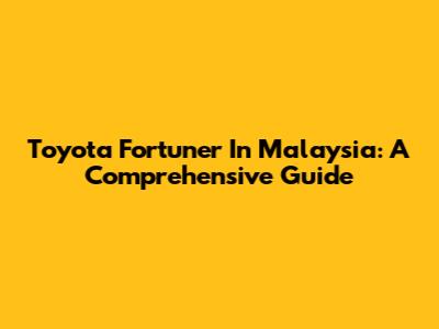 Toyota Fortuner In Malaysia: A Comprehensive Guide