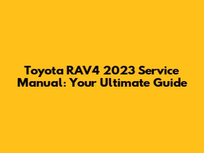 Toyota RAV4 2023 Service Manual: Your Ultimate Guide
