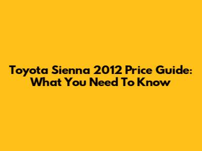 Toyota Sienna 2012 Price Guide: What You Need To Know