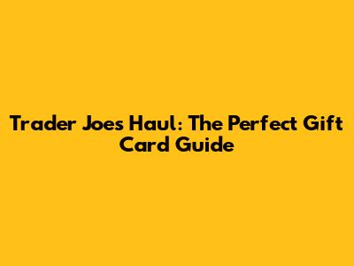 Trader Joe's Haul: The Perfect Gift Card Guide