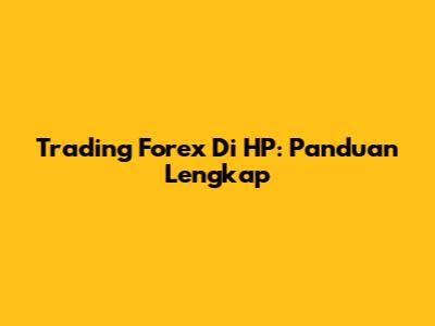 Trading Forex Di HP: Panduan Lengkap