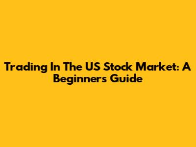 Trading In The US Stock Market: A Beginner's Guide