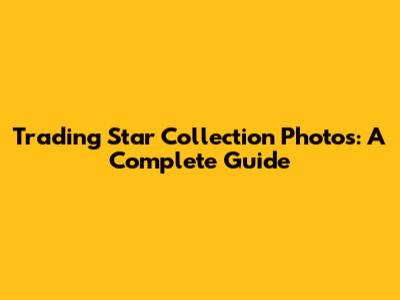 Trading Star Collection Photos: A Complete Guide