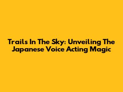 Trails In The Sky: Unveiling The Japanese Voice Acting Magic