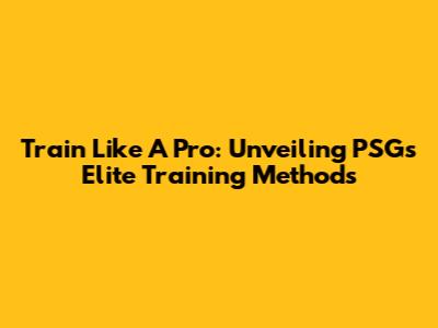 Train Like A Pro: Unveiling PSG's Elite Training Methods