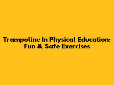 Trampoline In Physical Education: Fun & Safe Exercises