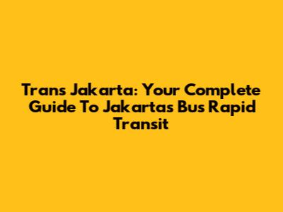 Trans Jakarta: Your Complete Guide To Jakarta's Bus Rapid Transit