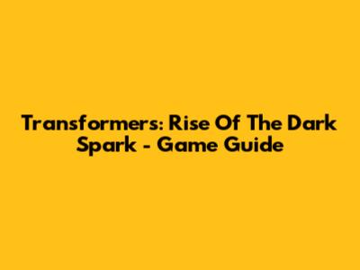 Transformers: Rise Of The Dark Spark - Game Guide