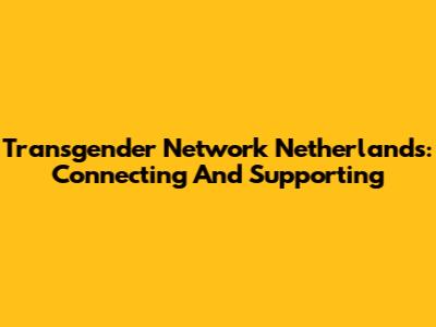 Transgender Network Netherlands: Connecting And Supporting