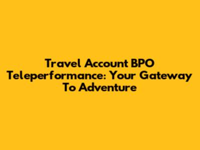 Travel Account BPO Teleperformance: Your Gateway To Adventure