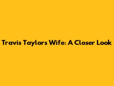 Travis Taylor's Wife: A Closer Look