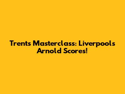 Trent's Masterclass: Liverpool's Arnold Scores!
