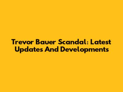 Trevor Bauer Scandal: Latest Updates And Developments