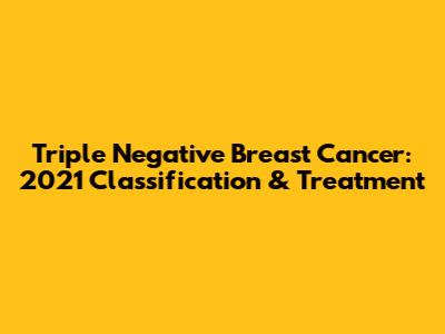 Triple Negative Breast Cancer: 2021 Classification & Treatment