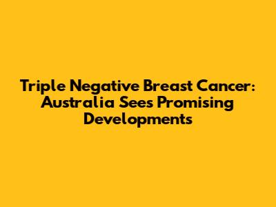Triple Negative Breast Cancer: Australia Sees Promising Developments