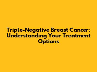 Triple-Negative Breast Cancer: Understanding Your Treatment Options