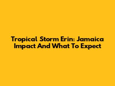 Tropical Storm Erin: Jamaica Impact And What To Expect