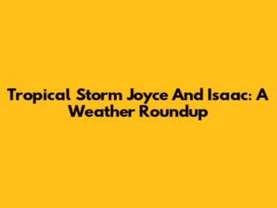 Tropical Storm Joyce And Isaac: A Weather Roundup