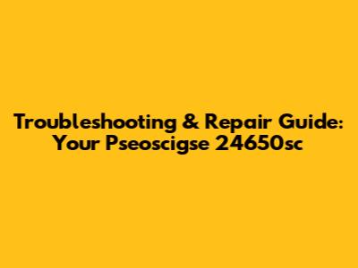 Troubleshooting & Repair Guide: Your Pseoscigse 24650sc