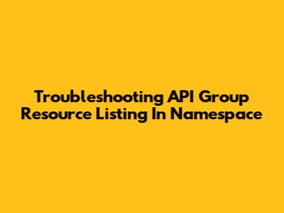 Troubleshooting API Group Resource Listing In Namespace