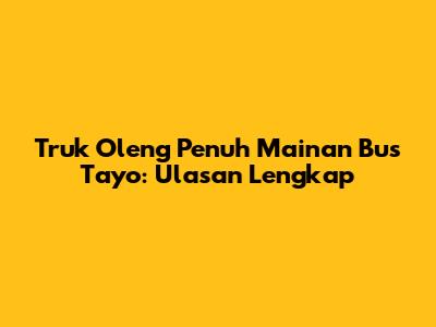 Truk Oleng Penuh Mainan Bus Tayo: Ulasan Lengkap