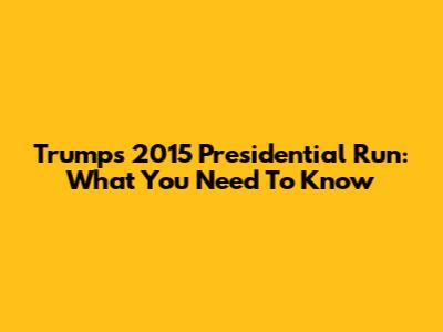 Trump's 2015 Presidential Run: What You Need To Know