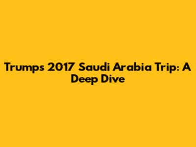 Trump's 2017 Saudi Arabia Trip: A Deep Dive