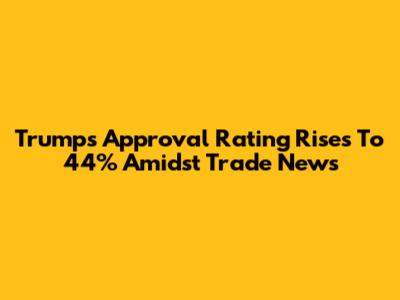 Trump's Approval Rating Rises To 44% Amidst Trade News