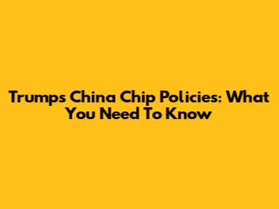 Trump's China Chip Policies: What You Need To Know