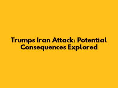 Trump's Iran Attack: Potential Consequences Explored