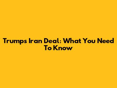 Trump's Iran Deal: What You Need To Know