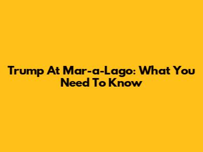 Trump At Mar-a-Lago: What You Need To Know