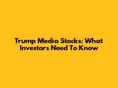 Trump Media Stocks: What Investors Need To Know
