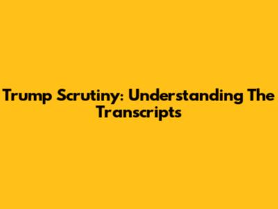 Trump Scrutiny: Understanding The Transcripts