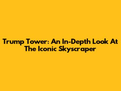 Trump Tower: An In-Depth Look At The Iconic Skyscraper