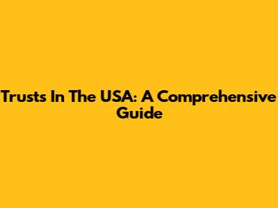 Trusts In The USA: A Comprehensive Guide