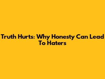 Truth Hurts: Why Honesty Can Lead To Haters