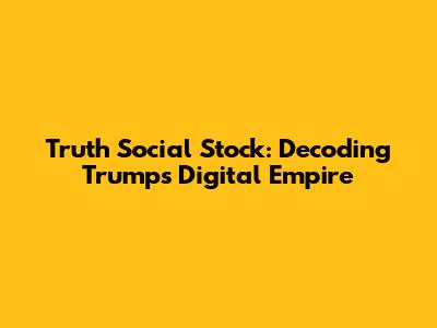 Truth Social Stock: Decoding Trump's Digital Empire